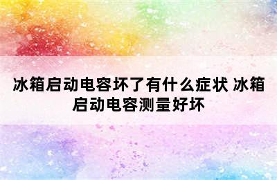 冰箱启动电容坏了有什么症状 冰箱启动电容测量好坏